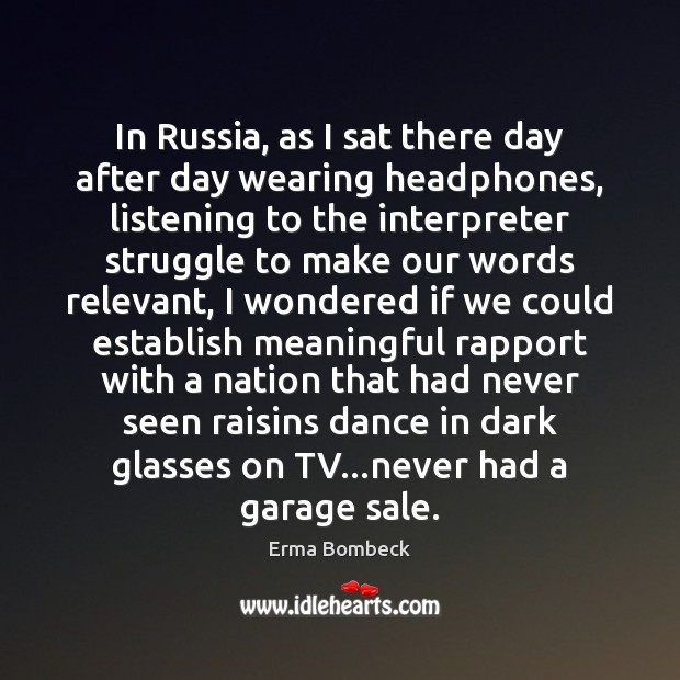 In Russia, as I sat there day after day wearing headphones, listening Erma Bombeck Picture Quote