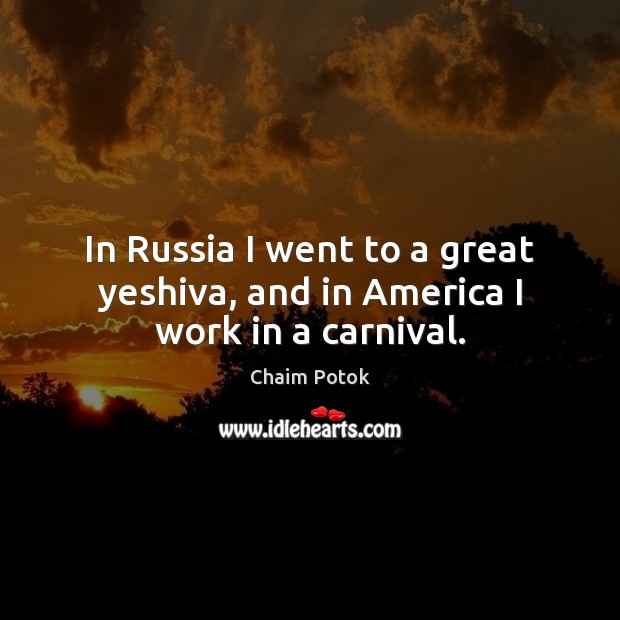 In Russia I went to a great yeshiva, and in America I work in a carnival. Chaim Potok Picture Quote