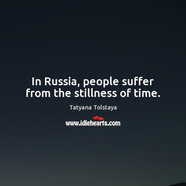 In Russia, people suffer from the stillness of time. Tatyana Tolstaya Picture Quote