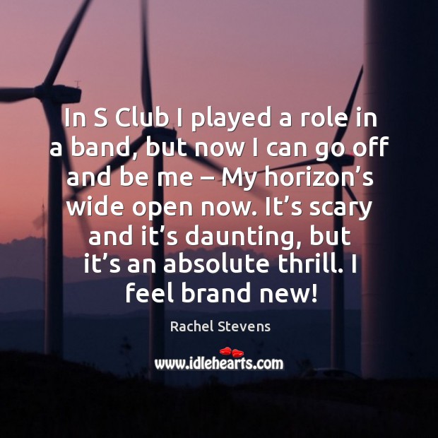 In s club I played a role in a band, but now I can go off and be me – my horizon’s wide open now. Rachel Stevens Picture Quote