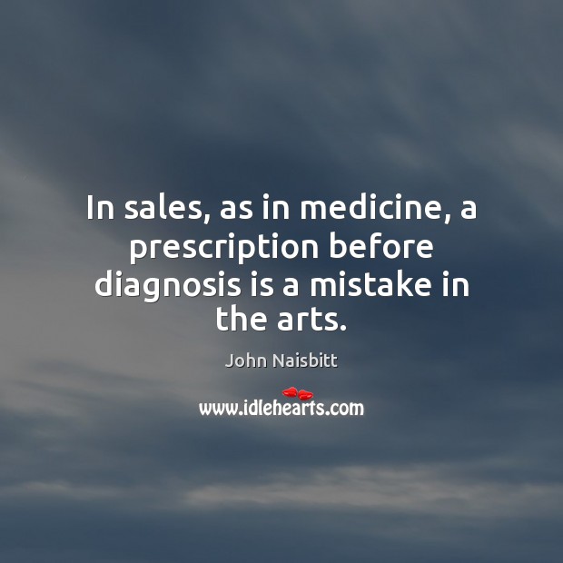 In sales, as in medicine, a prescription before diagnosis is a mistake in the arts. John Naisbitt Picture Quote