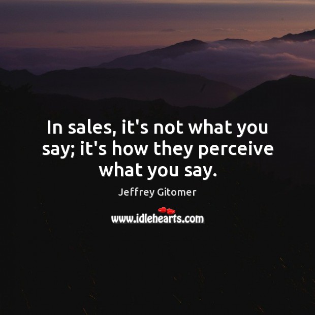 In sales, it’s not what you say; it’s how they perceive what you say. Jeffrey Gitomer Picture Quote