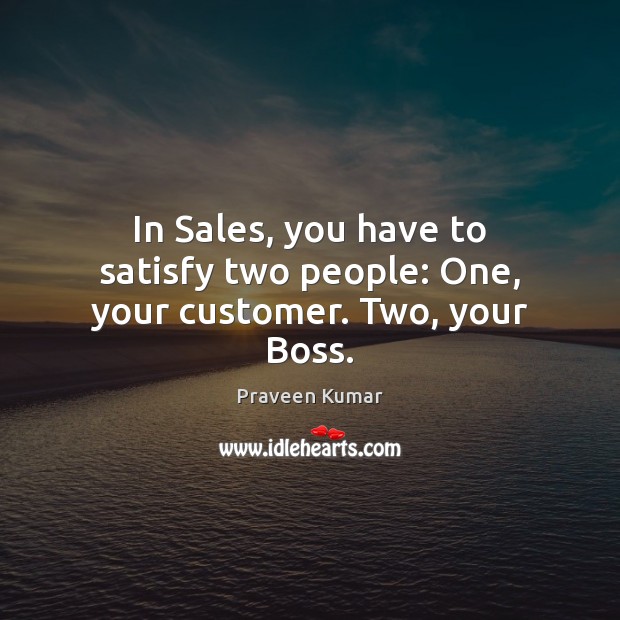 In Sales, you have to satisfy two people: One, your customer. Two, your Boss. Praveen Kumar Picture Quote