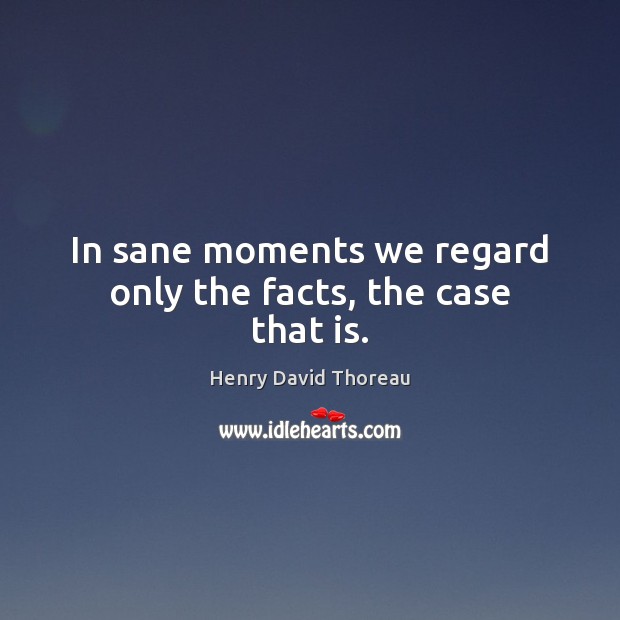 In sane moments we regard only the facts, the case that is. Henry David Thoreau Picture Quote