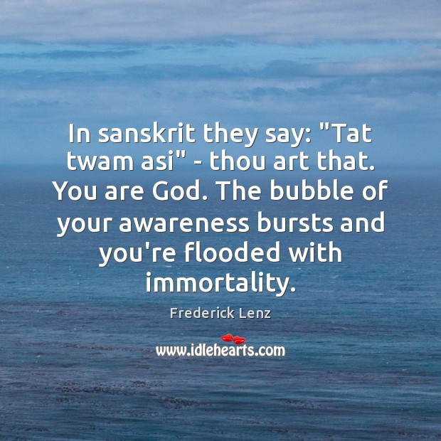 In sanskrit they say: “Tat twam asi” – thou art that. You Image