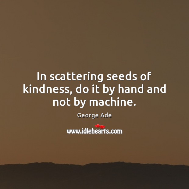 In scattering seeds of kindness, do it by hand and not by machine. George Ade Picture Quote