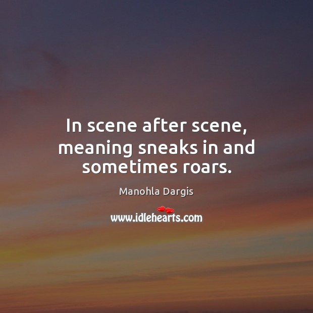In scene after scene, meaning sneaks in and sometimes roars. Manohla Dargis Picture Quote