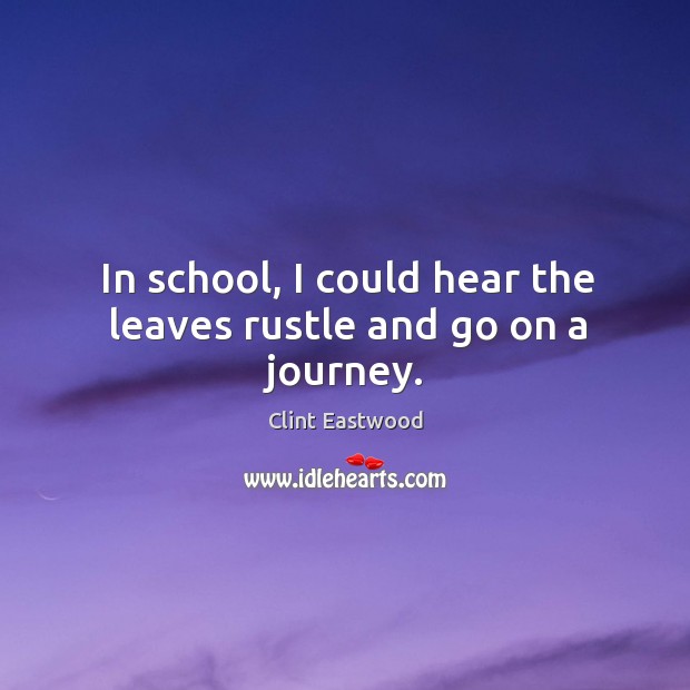 In school, I could hear the leaves rustle and go on a journey. Clint Eastwood Picture Quote