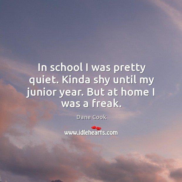 In school I was pretty quiet. Kinda shy until my junior year. But at home I was a freak. Dane Cook Picture Quote