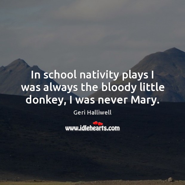 In school nativity plays I was always the bloody little donkey, I was never Mary. Geri Halliwell Picture Quote