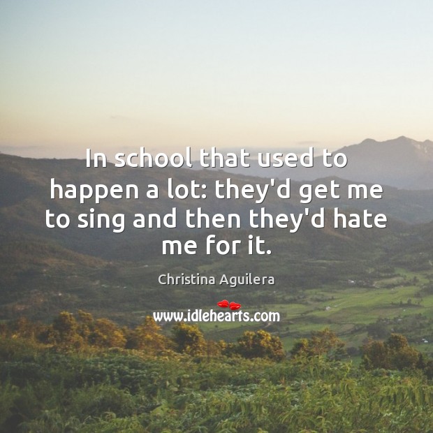 In school that used to happen a lot: they’d get me to sing and then they’d hate me for it. Christina Aguilera Picture Quote