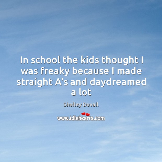 In school the kids thought I was freaky because I made straight A’s and daydreamed a lot Shelley Duvall Picture Quote
