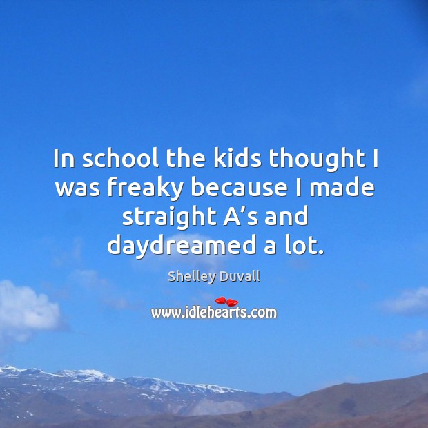 In school the kids thought I was freaky because I made straight a’s and daydreamed a lot. Shelley Duvall Picture Quote
