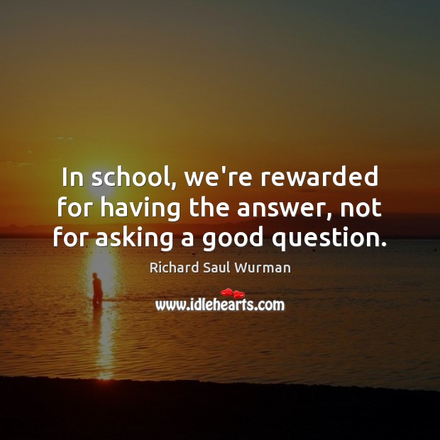 In school, we’re rewarded for having the answer, not for asking a good question. Richard Saul Wurman Picture Quote
