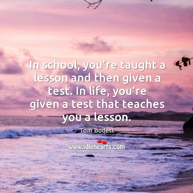 In school, you’re taught a lesson and then given a test. In life, you’re given a test that teaches you a lesson. Tom Bodett Picture Quote