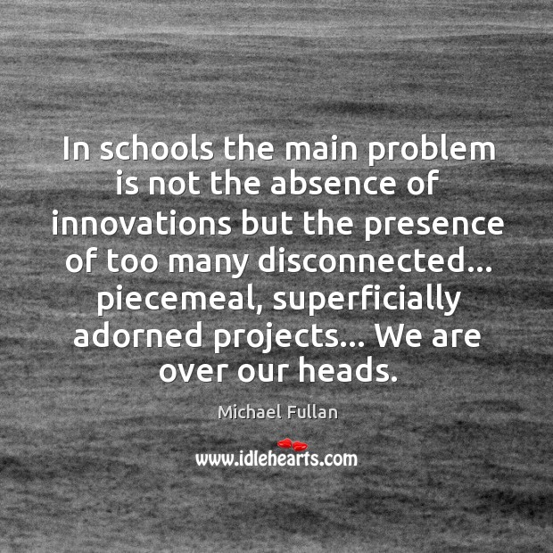 In schools the main problem is not the absence of innovations but Michael Fullan Picture Quote