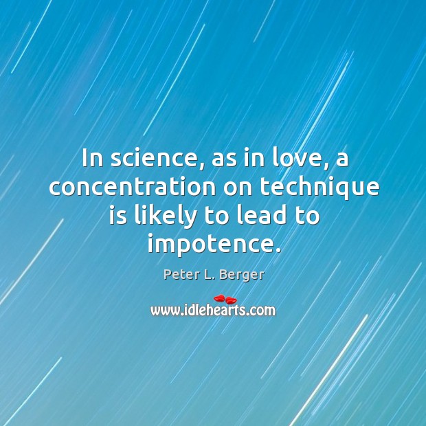 In science, as in love, a concentration on technique is likely to lead to impotence. Peter L. Berger Picture Quote