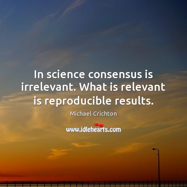 In science consensus is irrelevant. What is relevant is reproducible results. Michael Crichton Picture Quote
