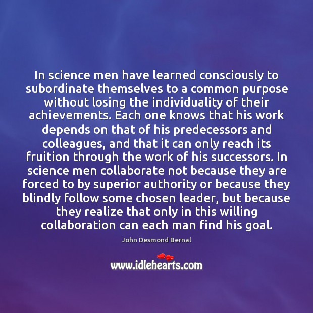In science men have learned consciously to subordinate themselves to a common John Desmond Bernal Picture Quote