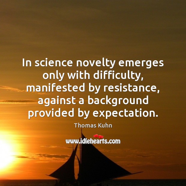 In science novelty emerges only with difficulty, manifested by resistance, against a Thomas Kuhn Picture Quote