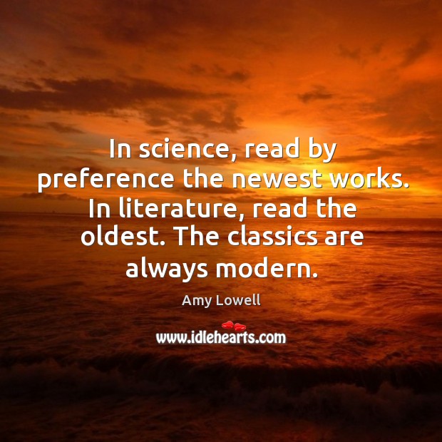 In science, read by preference the newest works. In literature, read the oldest. Amy Lowell Picture Quote