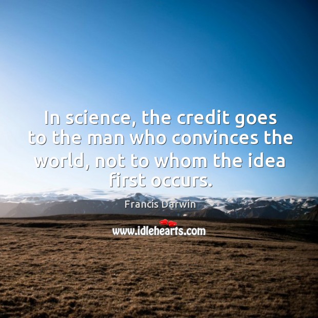 In science, the credit goes to the man who convinces the world, not to whom the idea first occurs. Francis Darwin Picture Quote