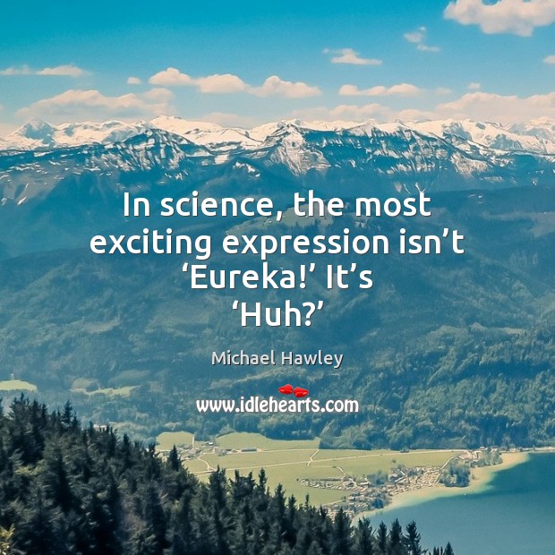 In science, the most exciting expression isn’t ‘Eureka!’ It’s ‘Huh?’ 