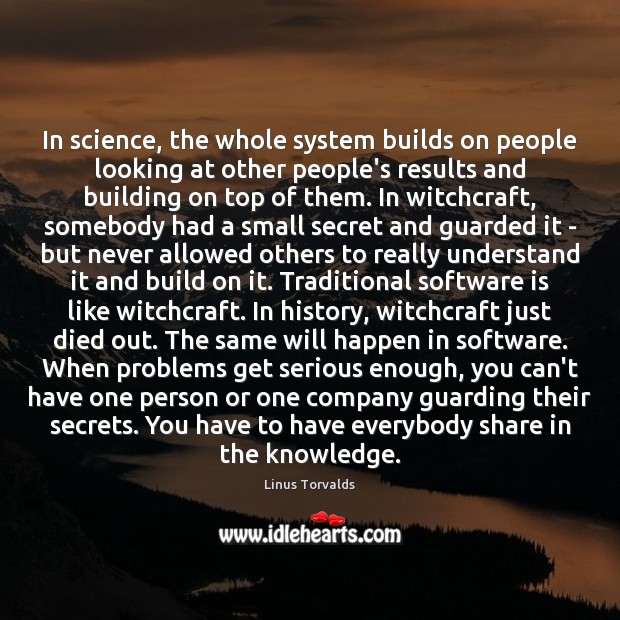 In science, the whole system builds on people looking at other people’s Linus Torvalds Picture Quote