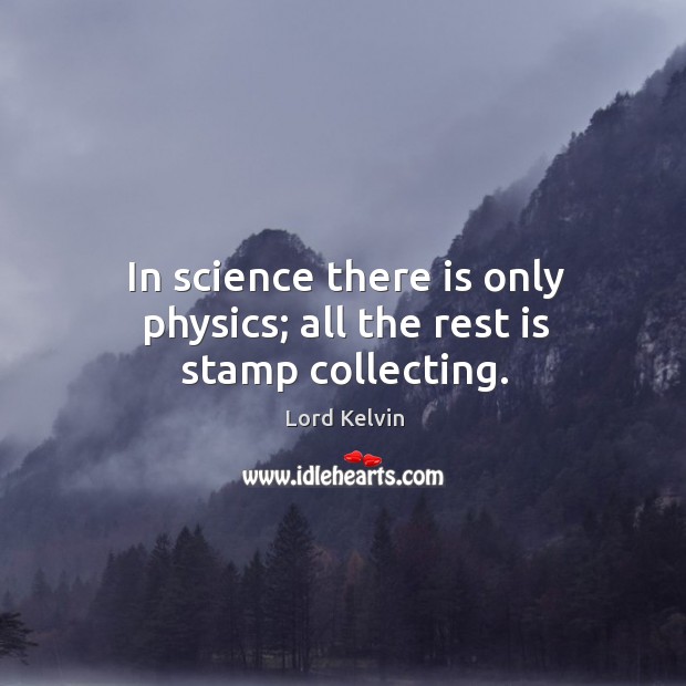 In science there is only physics; all the rest is stamp collecting. Lord Kelvin Picture Quote