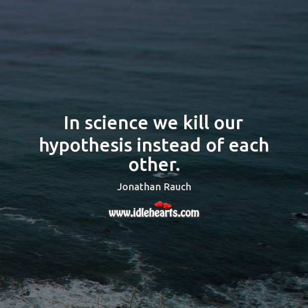 In science we kill our hypothesis instead of each other. Jonathan Rauch Picture Quote