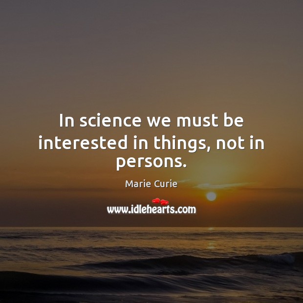 In science we must be interested in things, not in persons. Marie Curie Picture Quote