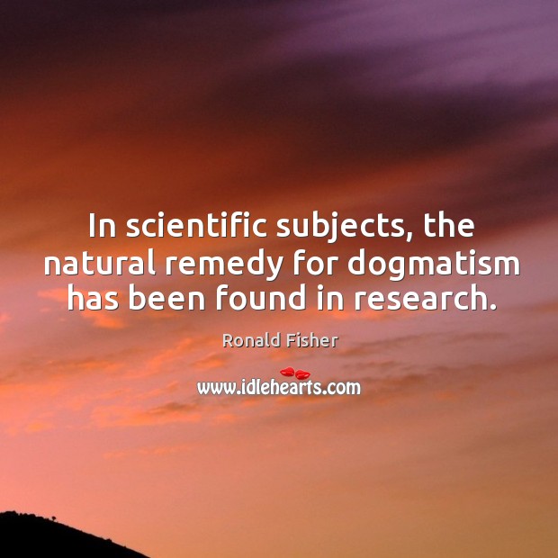 In scientific subjects, the natural remedy for dogmatism has been found in research. Ronald Fisher Picture Quote