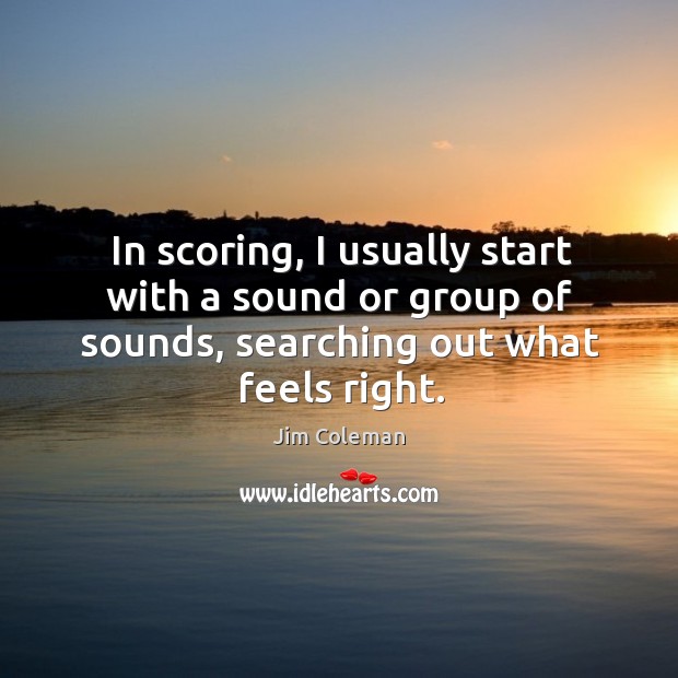 In scoring, I usually start with a sound or group of sounds, searching out what feels right. Jim Coleman Picture Quote