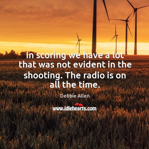 In scoring we have a lot that was not evident in the shooting. The radio is on all the time. Debbie Allen Picture Quote