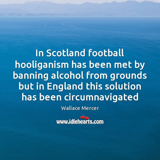 In Scotland football hooliganism has been met by banning alcohol from grounds Wallace Mercer Picture Quote