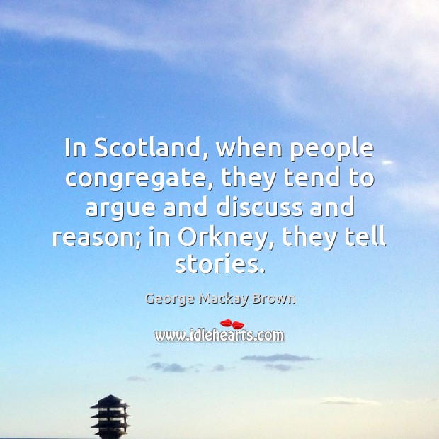 In Scotland, when people congregate, they tend to argue and discuss and George Mackay Brown Picture Quote