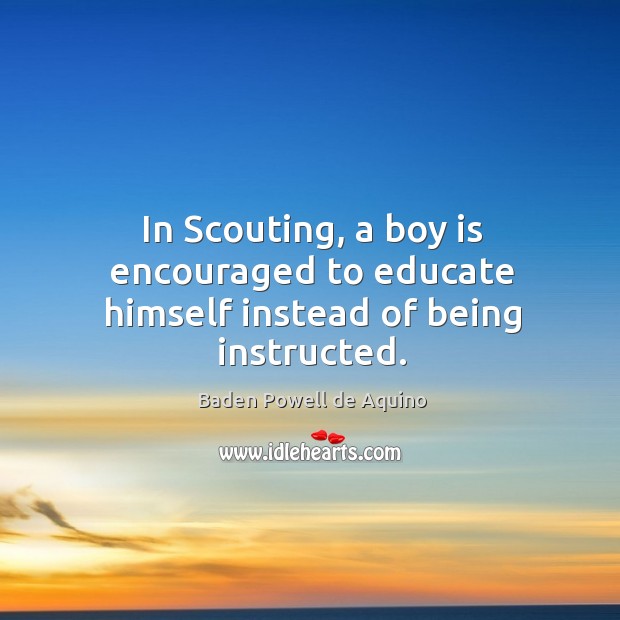 In Scouting, a boy is encouraged to educate himself instead of being instructed. Baden Powell de Aquino Picture Quote