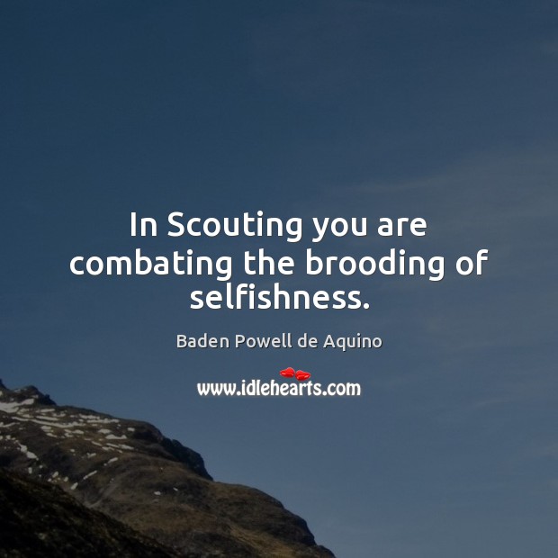 In Scouting you are combating the brooding of selfishness. Baden Powell de Aquino Picture Quote