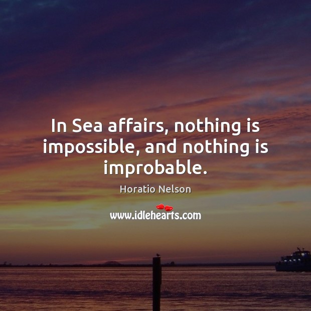 In Sea affairs, nothing is impossible, and nothing is improbable. Horatio Nelson Picture Quote