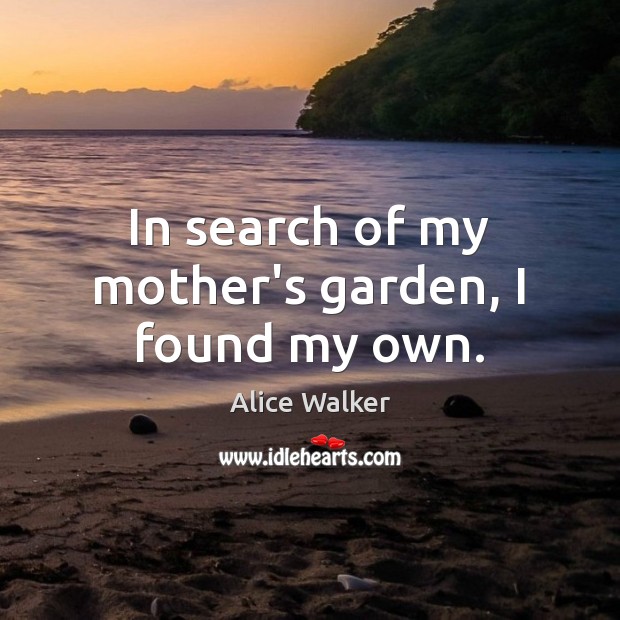 In search of my mother’s garden, I found my own. Alice Walker Picture Quote