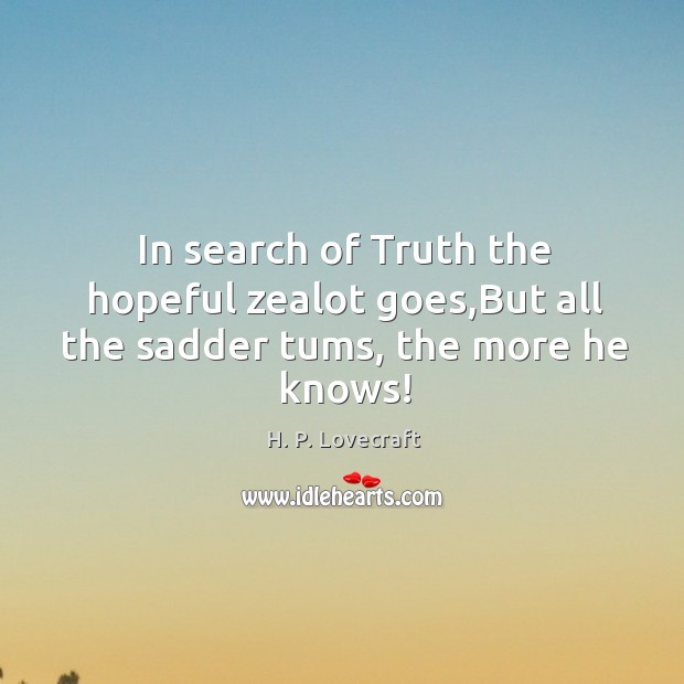 In search of Truth the hopeful zealot goes,But all the sadder tums, the more he knows! H. P. Lovecraft Picture Quote