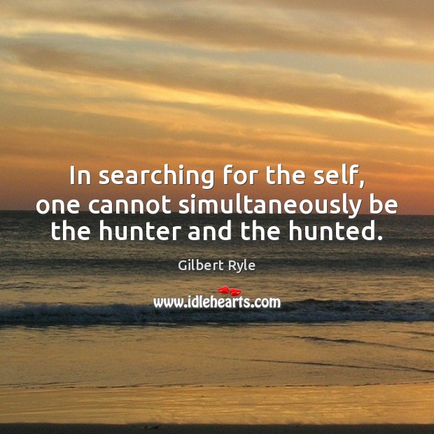 In searching for the self, one cannot simultaneously be the hunter and the hunted. Gilbert Ryle Picture Quote