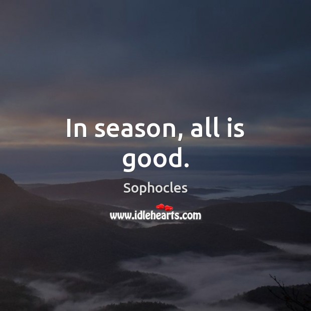 In season, all is good. Sophocles Picture Quote