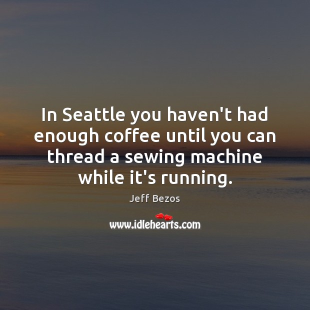 In Seattle you haven’t had enough coffee until you can thread a Jeff Bezos Picture Quote