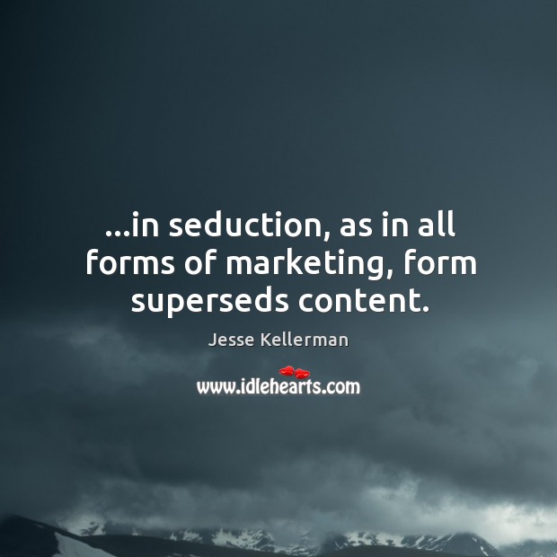 …in seduction, as in all forms of marketing, form superseds content. Image