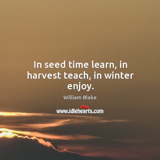 In seed time learn, in harvest teach, in winter enjoy. William Blake Picture Quote