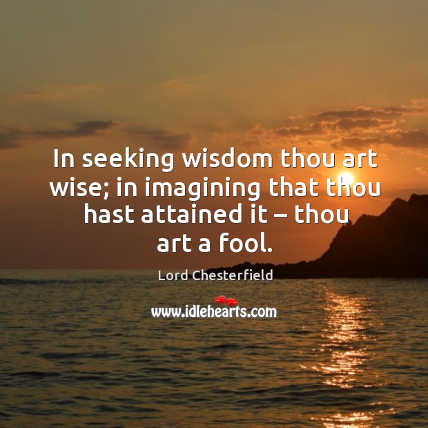 In seeking wisdom thou art wise; in imagining that thou hast attained it – thou art a fool. Image