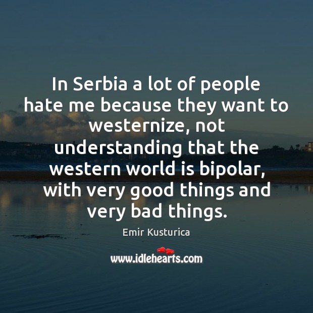 In Serbia a lot of people hate me because they want to Emir Kusturica Picture Quote