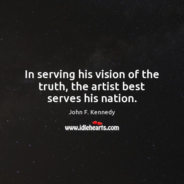 In serving his vision of the truth, the artist best serves his nation. John F. Kennedy Picture Quote