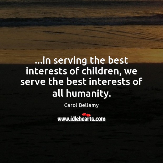 …in serving the best interests of children, we serve the best interests of all humanity. Carol Bellamy Picture Quote